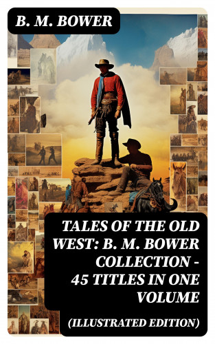 B. M. Bower: Tales of the Old West: B. M. Bower Collection - 45 Titles in One Volume (Illustrated Edition)
