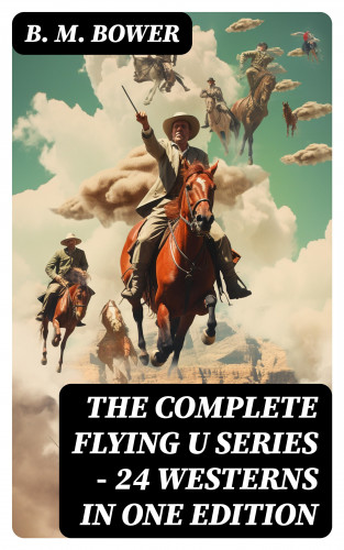 B. M. Bower: The Complete Flying U Series – 24 Westerns in One Edition