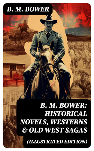 B. M. Bower: B. M. Bower: Historical Novels, Westerns & Old West Sagas (Illustrated Edition)