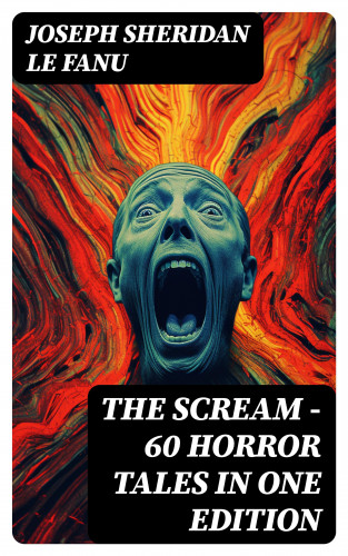 Joseph Sheridan Le Fanu: THE SCREAM - 60 Horror Tales in One Edition
