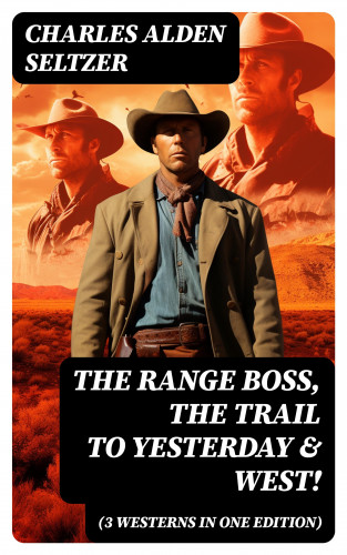 Charles Alden Seltzer: The Range Boss, The Trail To Yesterday & West! (3 Westerns in One Edition)