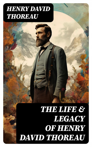 Henry David Thoreau: The Life & Legacy of Henry David Thoreau