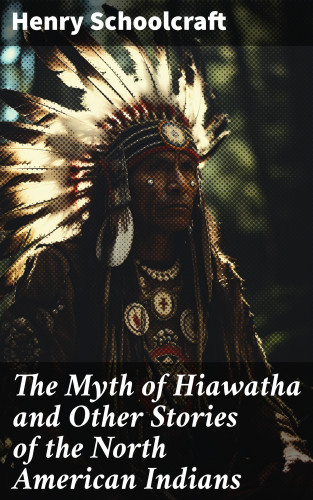 Henry Schoolcraft: The Myth of Hiawatha and Other Stories of the North American Indians
