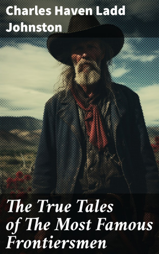Charles Haven Ladd Johnston: The True Tales of The Most Famous Frontiersmen