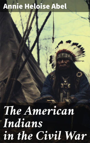 Annie Heloise Abel: The American Indians in the Civil War