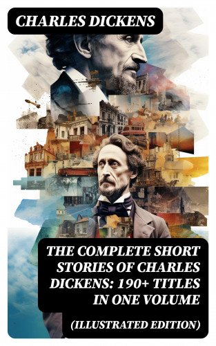 Charles Dickens: The Complete Short Stories of Charles Dickens: 190+ Titles in One Volume (Illustrated Edition)