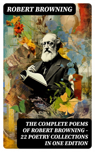 Robert Browning: The Complete Poems of Robert Browning - 22 Poetry Collections in One Edition