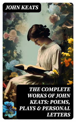 John Keats: The Complete Works of John Keats: Poems, Plays & Personal Letters