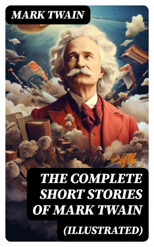 Mark Twain: The Complete Short Stories of Mark Twain (Illustrated)