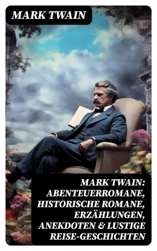 Mark Twain: Mark Twain: Abenteuerromane, Historische Romane, Erzählungen, Anekdoten & Lustige Reise-Geschichten