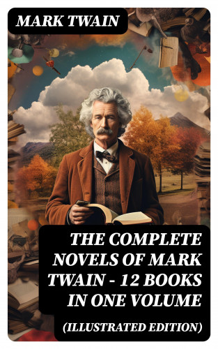 Mark Twain: The Complete Novels of Mark Twain - 12 Books in One Volume (Illustrated Edition)