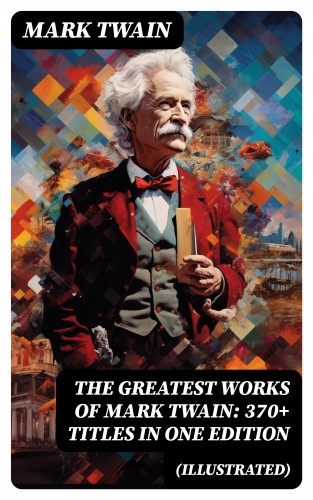 Mark Twain: The Greatest Works of Mark Twain: 370+ Titles in One Edition (Illustrated)