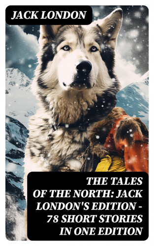 Jack London: The Tales of the North: Jack London's Edition - 78 Short Stories in One Edition