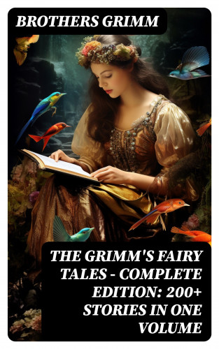 Brothers Grimm: The Grimm's Fairy Tales - Complete Edition: 200+ Stories in One Volume