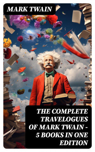 Mark Twain: The Complete Travelogues of Mark Twain - 5 Books in One Edition