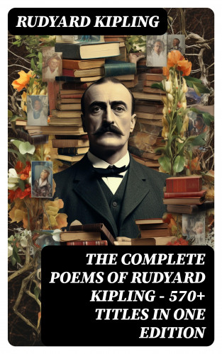 Rudyard Kipling: The Complete Poems of Rudyard Kipling – 570+ Titles in One Edition