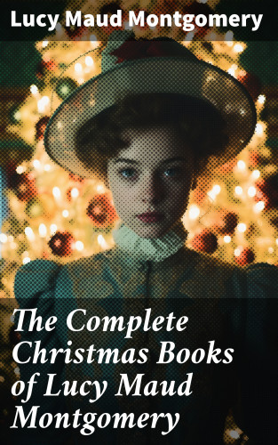 Lucy Maud Montgomery: The Complete Christmas Books of Lucy Maud Montgomery