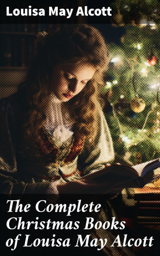 Louisa May Alcott: The Complete Christmas Books of Louisa May Alcott