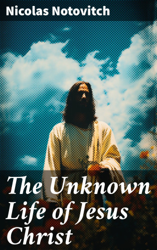 Nicolas Notovitch: The Unknown Life of Jesus Christ