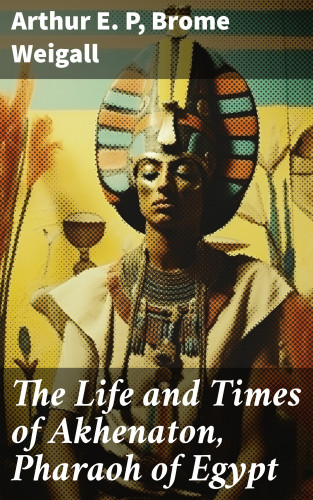 Arthur E. P, Brome Weigall: The Life and Times of Akhenaton, Pharaoh of Egypt