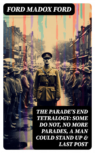 Ford Madox Ford: The Parade's End Tetralogy: Some Do Not, No More Parades, A Man Could Stand Up & Last Post