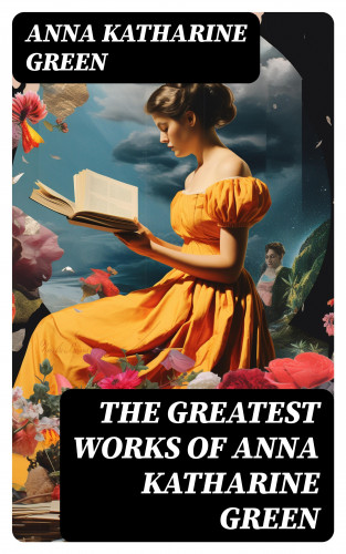 Anna Katharine Green: The Greatest Works of Anna Katharine Green