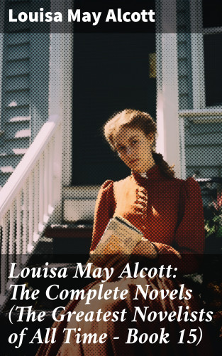 Louisa May Alcott: Louisa May Alcott: The Complete Novels (The Greatest Novelists of All Time – Book 15)