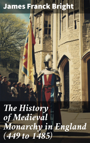 James Franck Bright: The History of Medieval Monarchy in England (449 to 1485)