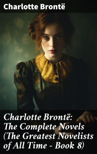 Charlotte Brontë: Charlotte Brontë: The Complete Novels (The Greatest Novelists of All Time – Book 8)