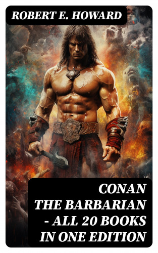 Robert E. Howard: Conan The Barbarian - All 20 Books in One Edition