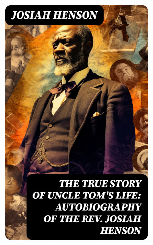 Josiah Henson: The True Story of Uncle Tom's Life: Autobiography of the Rev. Josiah Henson