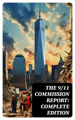 Thomas R. Eldridge, Susan Ginsburg, Walter T. Hempel II, Janice L. Kephart, Kelly Moore, Joanne M. Accolla, The National Commission on Terrorist Attacks Upon the United States: The 9/11 Commission Report: Complete Edition