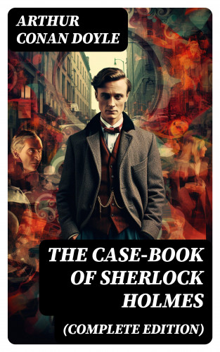 Arthur Conan Doyle: The Case-Book of Sherlock Holmes (Complete Edition)