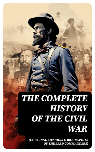 John Esten Cooke, Abraham Lincoln, James Ford Rhodes, Ulysses S. Grant, William T. Sherman, Frank H. Alfriend: The Complete History of the Civil War (Including Memoirs & Biographies of the Lead Commanders)