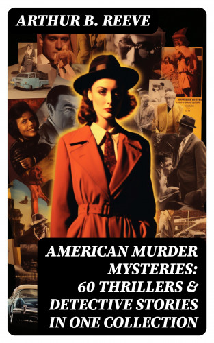 Arthur B. Reeve: American Murder Mysteries: 60 Thrillers & Detective Stories in One Collection