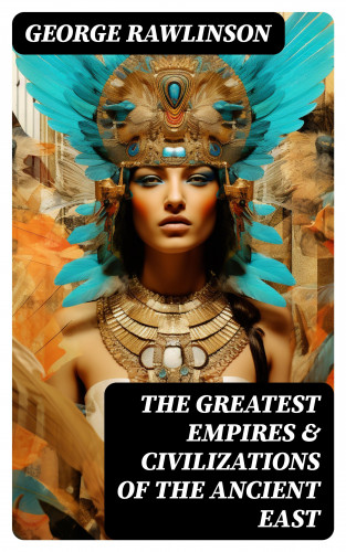 George Rawlinson: The Greatest Empires & Civilizations of the Ancient East