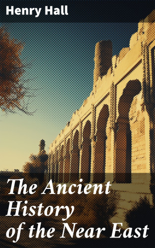 Henry Hall: The Ancient History of the Near East