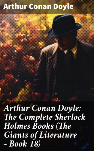 Arthur Conan Doyle: Arthur Conan Doyle: The Complete Sherlock Holmes Books (The Giants of Literature - Book 18)
