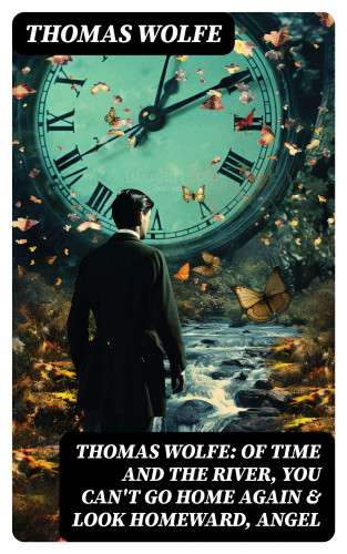 Thomas Wolfe: Thomas Wolfe: Of Time and the River, You Can't Go Home Again & Look Homeward, Angel