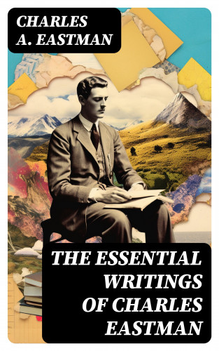 Charles A. Eastman: The Essential Writings of Charles Eastman