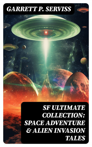 Garrett P. Serviss: SF Ultimate Collection: Space Adventure & Alien Invasion Tales