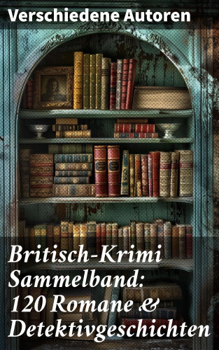 Charles Dickens, Arthur Conan Doyle, Wilkie Collins, Edgar Wallace, David Christie Murray, Headon Hill, Joseph Smith Fletcher, Edward Bulwer-Lytton, G.K. Chesterton, Friedrich Glauser, Louis Weinert-Wilton, John Ferguson, John Goodwin, Max Wing: Britisch-Krimi Sammelband: 120 Romane & Detektivgeschichten