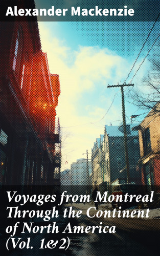 Alexander Mackenzie: Voyages from Montreal Through the Continent of North America (Vol. 1&2)