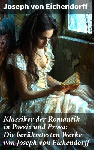 Joseph von Eichendorff: Klassiker der Romantik in Poesie und Prosa: Die berühmtesten Werke von Joseph von Eichendorff