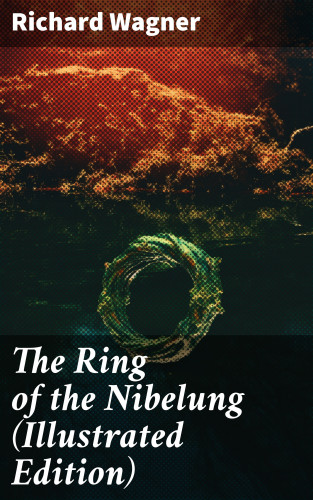 Richard Wagner: The Ring of the Nibelung (Illustrated Edition)