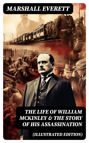 Marshall Everett: The Life of William McKinley & The Story of His Assassination (Illustrated Edition)