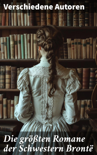 Charlotte Brontë, Anne Brontë, Emily Brontë: Die größten Romane der Schwestern Brontë