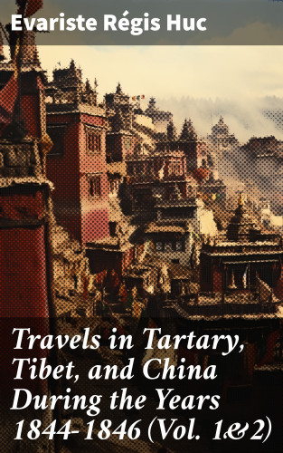 Evariste Régis Huc: Travels in Tartary, Tibet, and China During the Years 1844-1846 (Vol. 1&2)