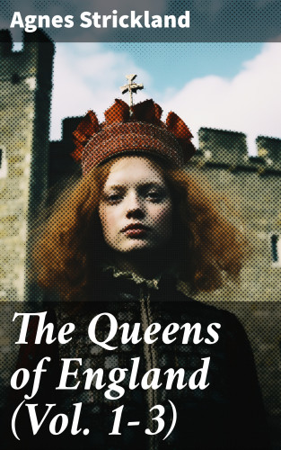 Agnes Strickland: The Queens of England (Vol. 1-3)