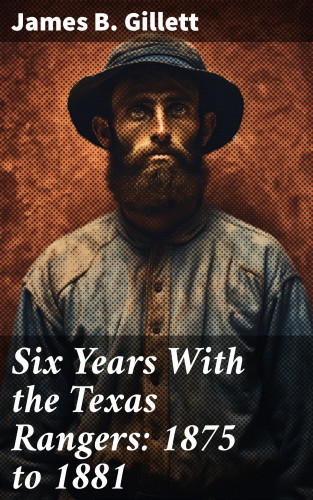 James B. Gillett: Six Years With the Texas Rangers: 1875 to 1881